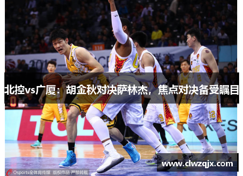 北控vs广厦：胡金秋对决萨林杰，焦点对决备受瞩目